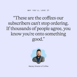 Why you’ll love it: “These are the coffees our subscribers can't stop ordering. If thousands of people agree, you know you're onto something good.” Maciej, Director of Coffee