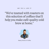 Why you’ll love it: “We've teamed with roasters on this selection of coffees that'll help you make café-quality cold brew at home.” Maciej, Director of Coffee